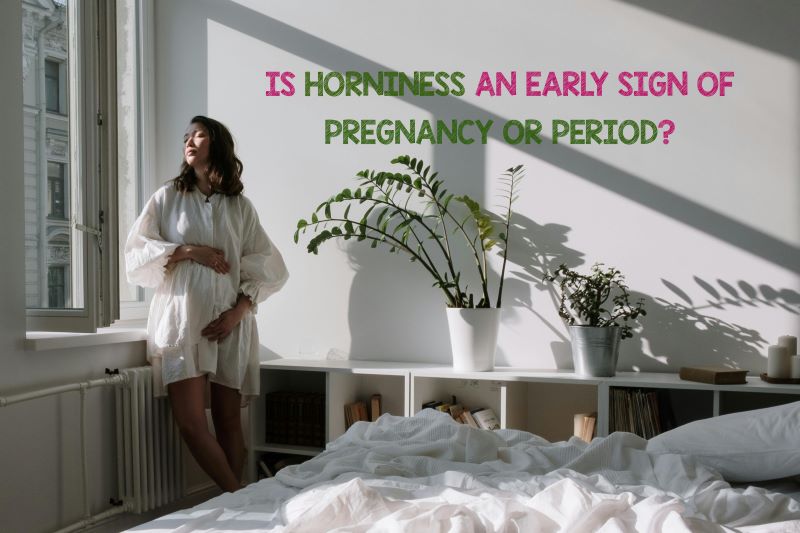 is horniness an early sign of pregnancy or period